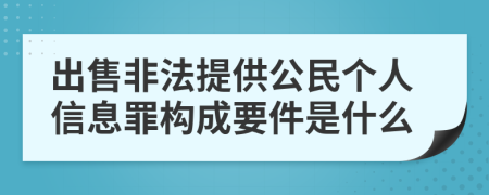 出售非法提供公民个人信息罪构成要件是什么