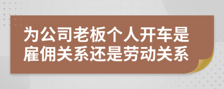 为公司老板个人开车是雇佣关系还是劳动关系