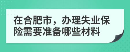 在合肥市，办理失业保险需要准备哪些材料