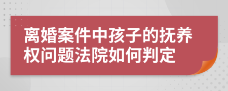 离婚案件中孩子的抚养权问题法院如何判定