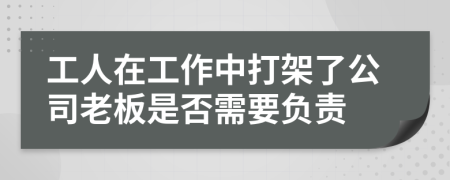 工人在工作中打架了公司老板是否需要负责