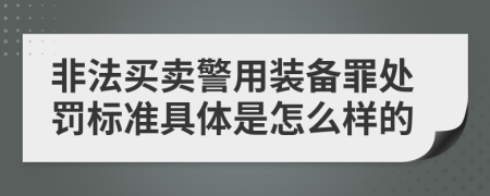 非法买卖警用装备罪处罚标准具体是怎么样的