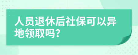 人员退休后社保可以异地领取吗？