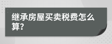 继承房屋买卖税费怎么算？