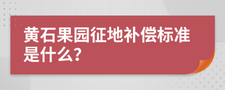 黄石果园征地补偿标准是什么？