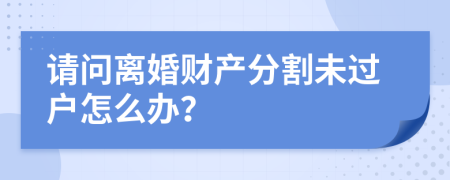 请问离婚财产分割未过户怎么办？