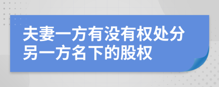 夫妻一方有没有权处分另一方名下的股权