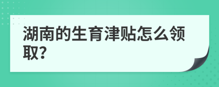 湖南的生育津贴怎么领取？