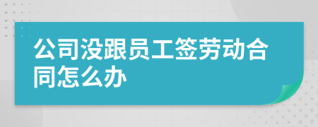 公司没跟员工签劳动合同怎么办