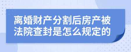 离婚财产分割后房产被法院查封是怎么规定的