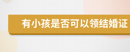 有小孩是否可以领结婚证