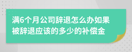 满6个月公司辞退怎么办如果被辞退应该的多少的补偿金