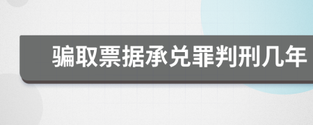 骗取票据承兑罪判刑几年