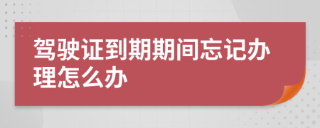 驾驶证到期期间忘记办理怎么办