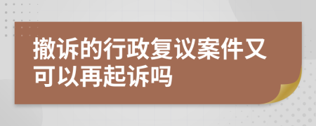 撤诉的行政复议案件又可以再起诉吗