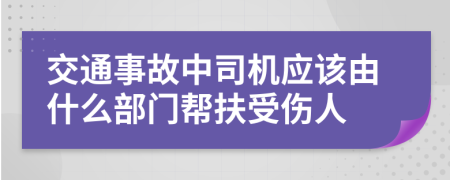 交通事故中司机应该由什么部门帮扶受伤人