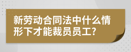 新劳动合同法中什么情形下才能裁员员工?