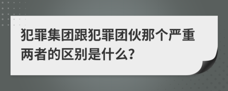 犯罪集团跟犯罪团伙那个严重两者的区别是什么？