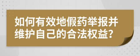 如何有效地假药举报并维护自己的合法权益？