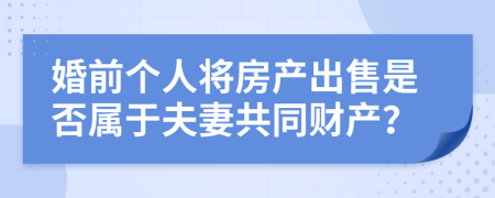 婚前个人将房产出售是否属于夫妻共同财产？