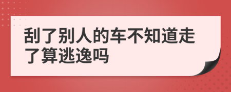 刮了别人的车不知道走了算逃逸吗