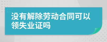 没有解除劳动合同可以领失业证吗