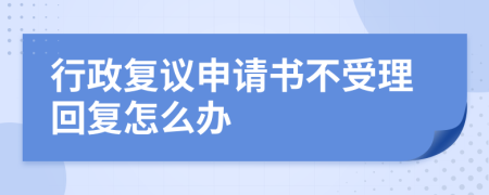 行政复议申请书不受理回复怎么办