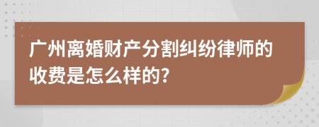 广州离婚财产分割纠纷律师的收费是怎么样的?