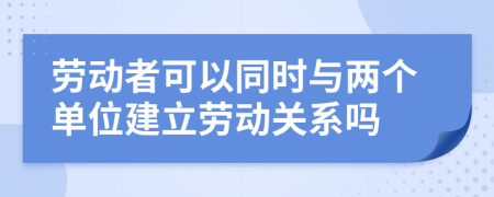 劳动者可以同时与两个单位建立劳动关系吗