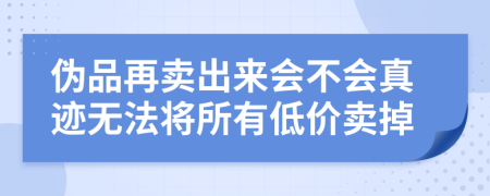 伪品再卖出来会不会真迹无法将所有低价卖掉