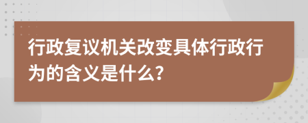 行政复议机关改变具体行政行为的含义是什么？