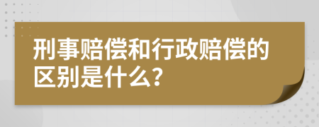 刑事赔偿和行政赔偿的区别是什么？