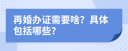 再婚办证需要啥？具体包括哪些？