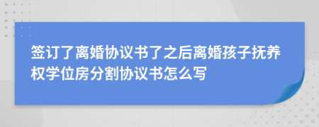 签订了离婚协议书了之后离婚孩子抚养权学位房分割协议书怎么写