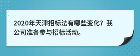 2020年天津招标法有哪些变化？我公司准备参与招标活动。