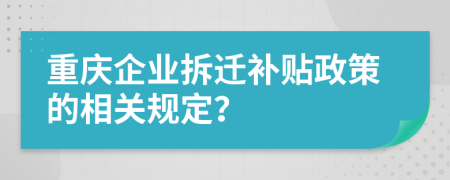 重庆企业拆迁补贴政策的相关规定？