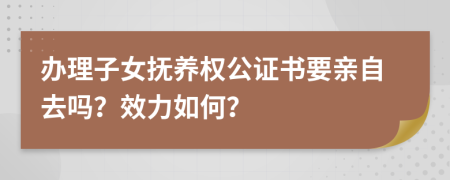 办理子女抚养权公证书要亲自去吗？效力如何？