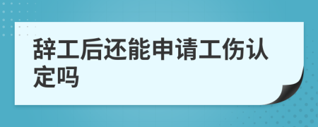 辞工后还能申请工伤认定吗