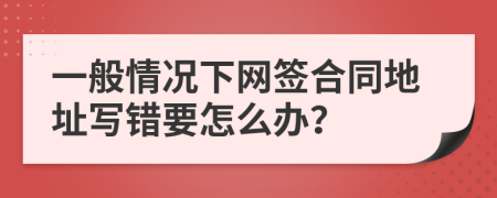 一般情况下网签合同地址写错要怎么办？