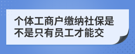 个体工商户缴纳社保是不是只有员工才能交