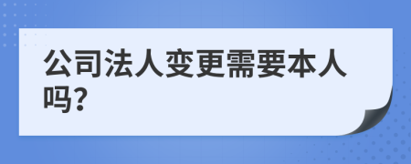 公司法人变更需要本人吗？