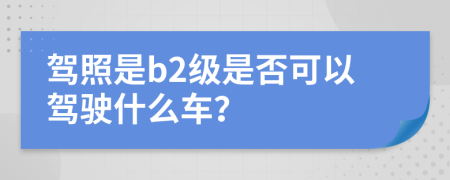 驾照是b2级是否可以驾驶什么车？