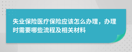 失业保险医疗保险应该怎么办理，办理时需要哪些流程及相关材料