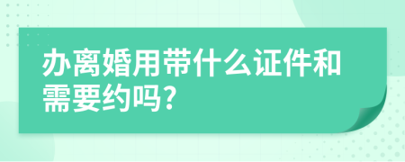 办离婚用带什么证件和需要约吗?