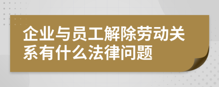 企业与员工解除劳动关系有什么法律问题