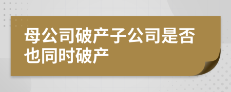 母公司破产子公司是否也同时破产
