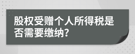 股权受赠个人所得税是否需要缴纳？