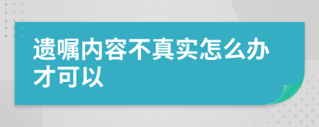 遗嘱内容不真实怎么办才可以