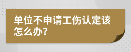 单位不申请工伤认定该怎么办？