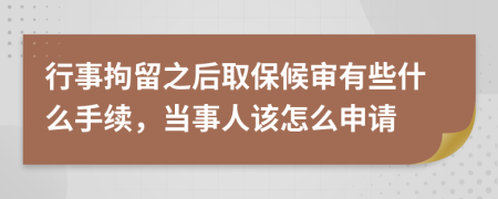 行事拘留之后取保候审有些什么手续，当事人该怎么申请